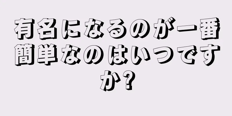 有名になるのが一番簡単なのはいつですか?