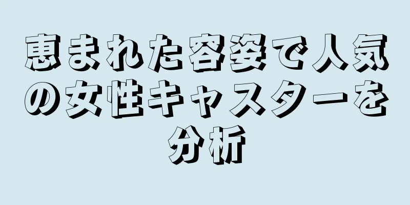 恵まれた容姿で人気の女性キャスターを分析