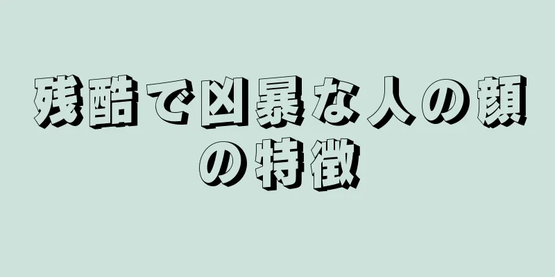 残酷で凶暴な人の顔の特徴