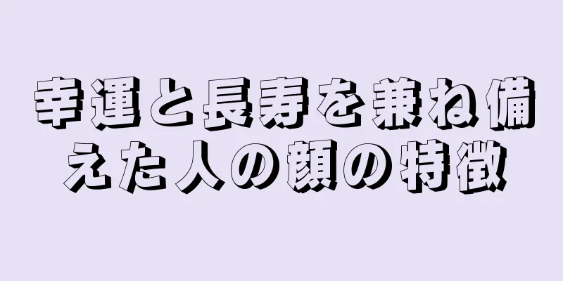 幸運と長寿を兼ね備えた人の顔の特徴