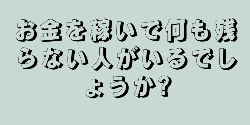 お金を稼いで何も残らない人がいるでしょうか?