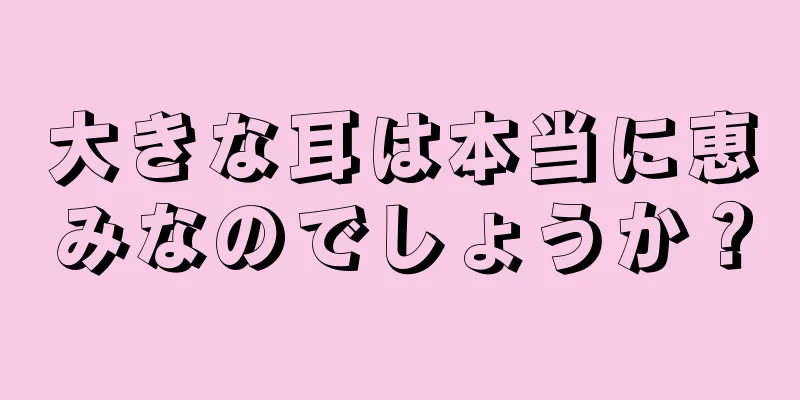 大きな耳は本当に恵みなのでしょうか？