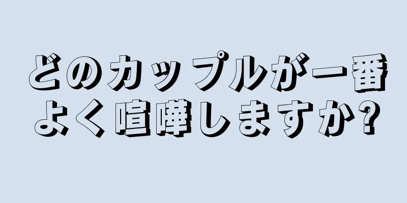 どのカップルが一番よく喧嘩しますか?