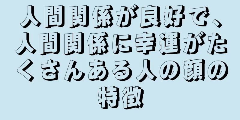 人間関係が良好で、人間関係に幸運がたくさんある人の顔の特徴