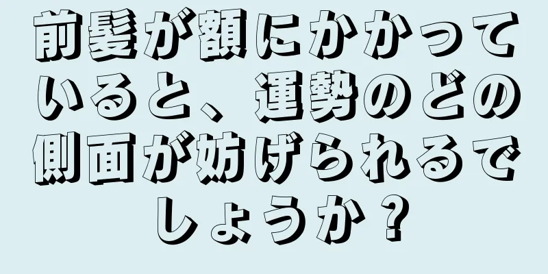 前髪が額にかかっていると、運勢のどの側面が妨げられるでしょうか？