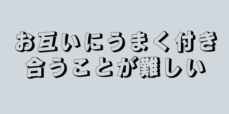 お互いにうまく付き合うことが難しい