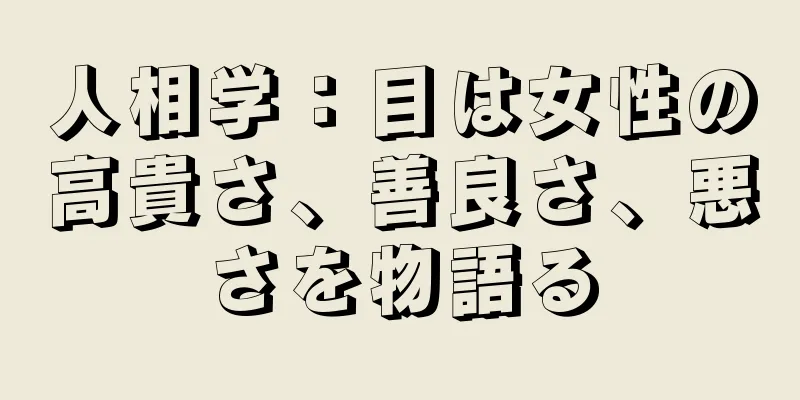 人相学：目は女性の高貴さ、善良さ、悪さを物語る