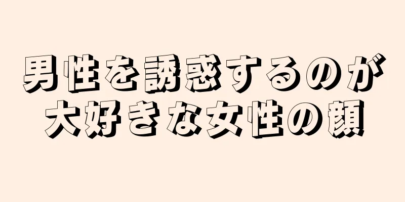男性を誘惑するのが大好きな女性の顔