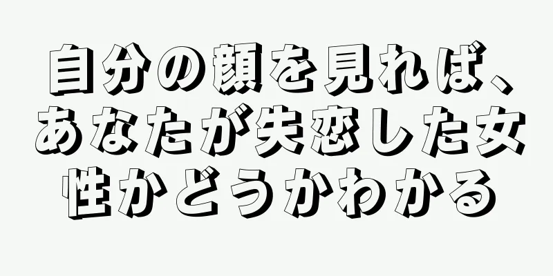 自分の顔を見れば、あなたが失恋した女性かどうかわかる