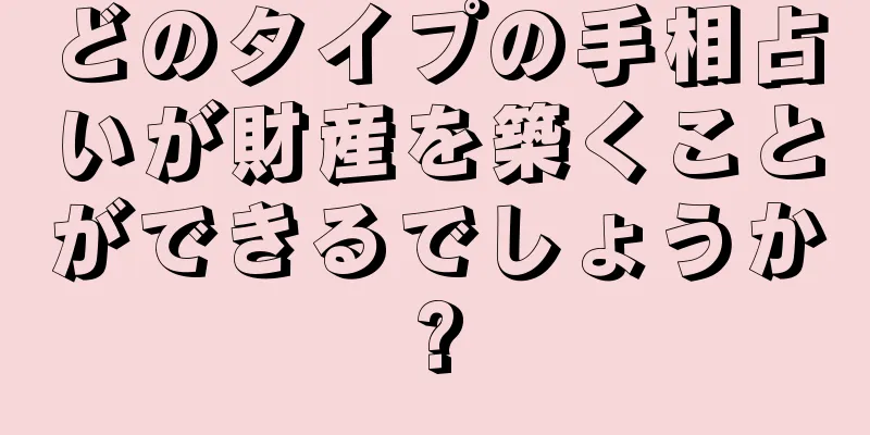 どのタイプの手相占いが財産を築くことができるでしょうか?