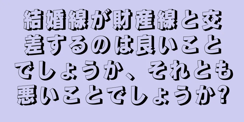 結婚線が財産線と交差するのは良いことでしょうか、それとも悪いことでしょうか?