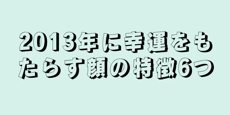 2013年に幸運をもたらす顔の特徴6つ