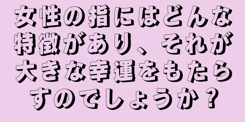 女性の指にはどんな特徴があり、それが大きな幸運をもたらすのでしょうか？
