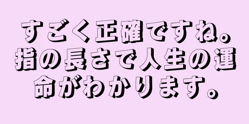 すごく正確ですね。指の長さで人生の運命がわかります。