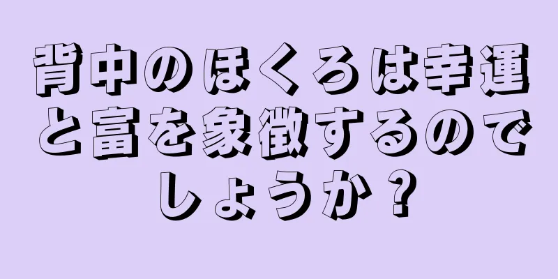 背中のほくろは幸運と富を象徴するのでしょうか？