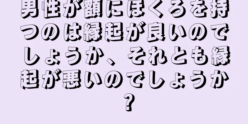 男性が額にほくろを持つのは縁起が良いのでしょうか、それとも縁起が悪いのでしょうか？