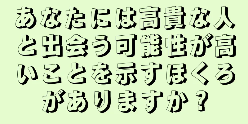 あなたには高貴な人と出会う可能性が高いことを示すほくろがありますか？