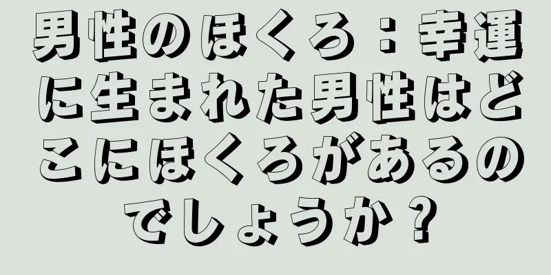 男性のほくろ：幸運に生まれた男性はどこにほくろがあるのでしょうか？
