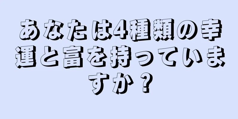あなたは4種類の幸運と富を持っていますか？