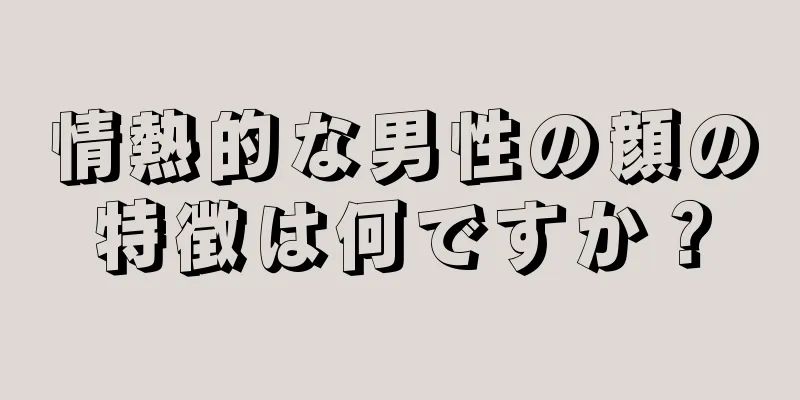 情熱的な男性の顔の特徴は何ですか？