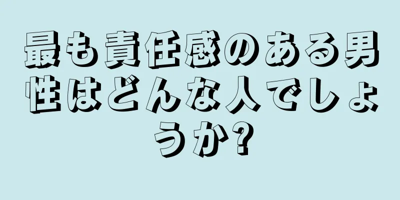 最も責任感のある男性はどんな人でしょうか?
