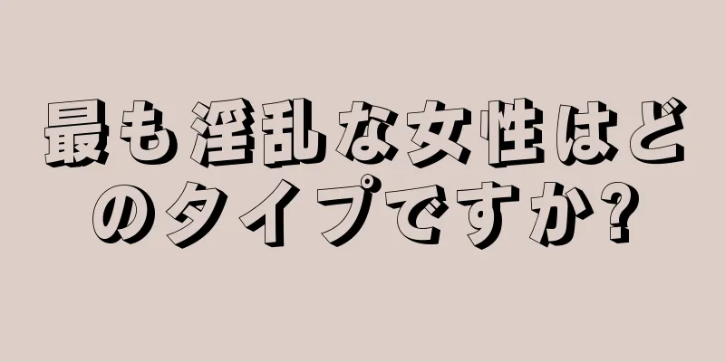 最も淫乱な女性はどのタイプですか?
