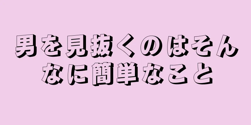 男を見抜くのはそんなに簡単なこと