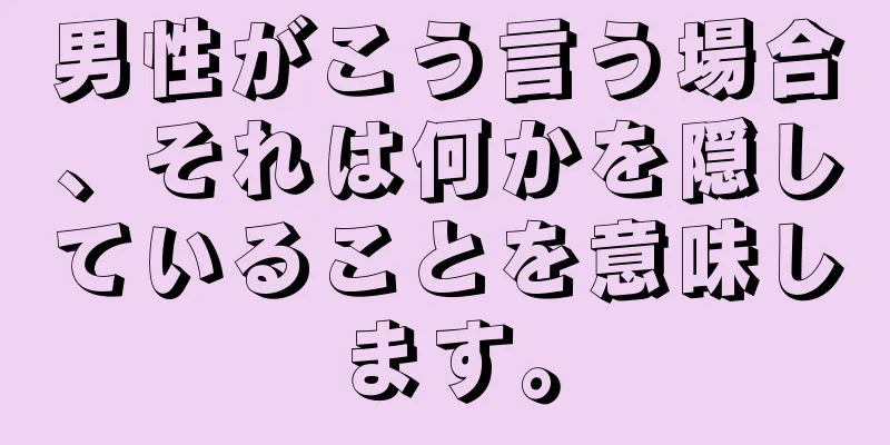 男性がこう言う場合、それは何かを隠していることを意味します。