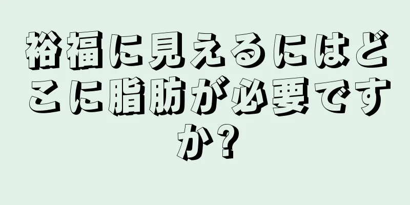 裕福に見えるにはどこに脂肪が必要ですか?