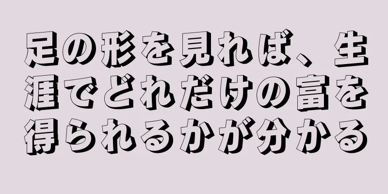 足の形を見れば、生涯でどれだけの富を得られるかが分かる