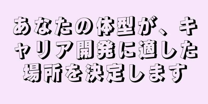 あなたの体型が、キャリア開発に適した場所を決定します