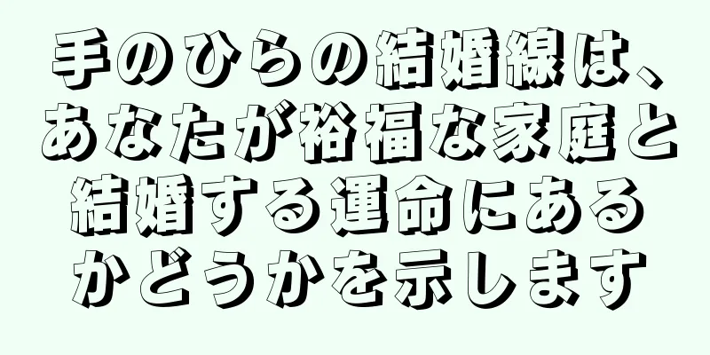手のひらの結婚線は、あなたが裕福な家庭と結婚する運命にあるかどうかを示します