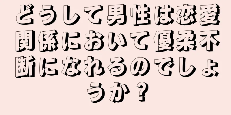 どうして男性は恋愛関係において優柔不断になれるのでしょうか？