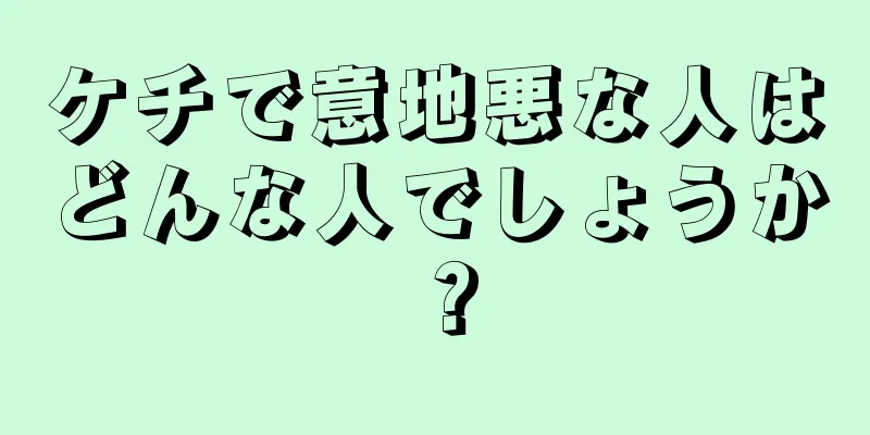 ケチで意地悪な人はどんな人でしょうか？