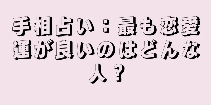 手相占い：最も恋愛運が良いのはどんな人？