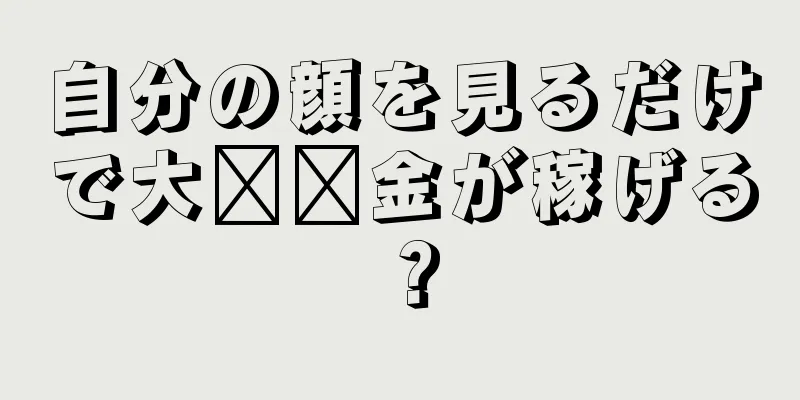 自分の顔を見るだけで大​​金が稼げる？