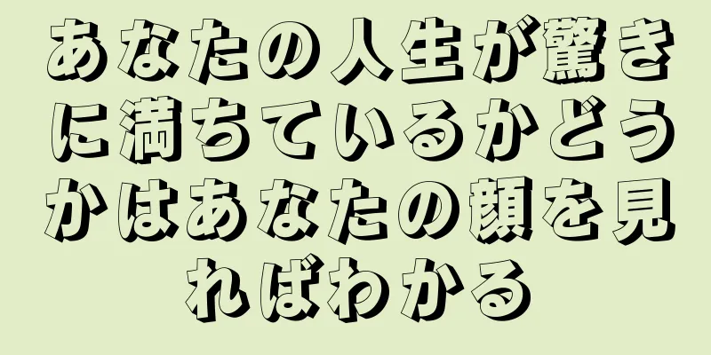 あなたの人生が驚きに満ちているかどうかはあなたの顔を見ればわかる
