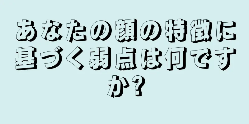 あなたの顔の特徴に基づく弱点は何ですか?