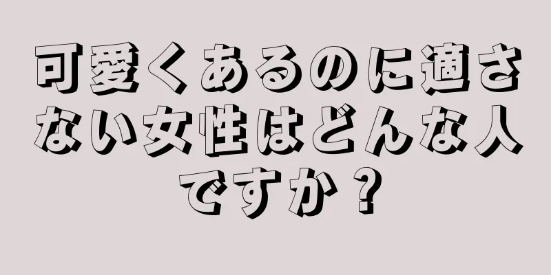 可愛くあるのに適さない女性はどんな人ですか？