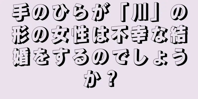 手のひらが「川」の形の女性は不幸な結婚をするのでしょうか？