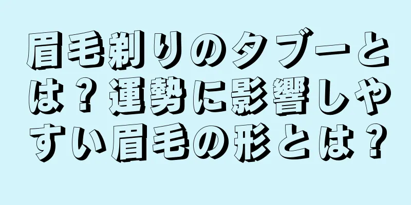 眉毛剃りのタブーとは？運勢に影響しやすい眉毛の形とは？
