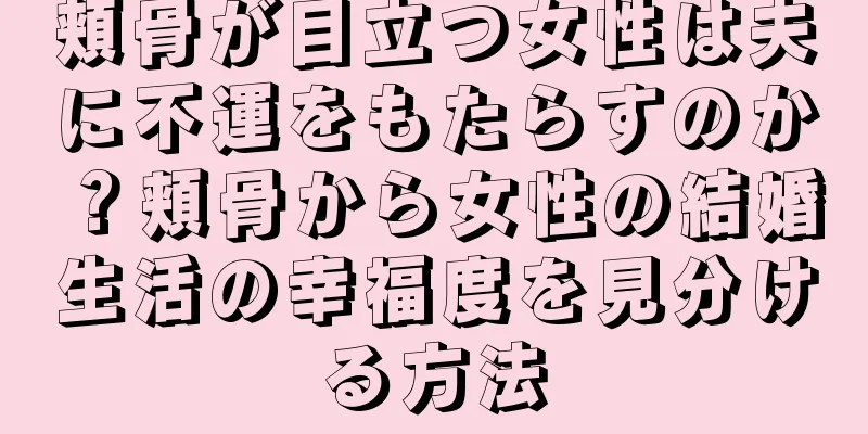 頬骨が目立つ女性は夫に不運をもたらすのか？頬骨から女性の結婚生活の幸福度を見分ける方法