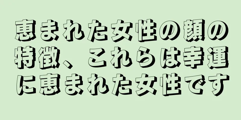 恵まれた女性の顔の特徴、これらは幸運に恵まれた女性です