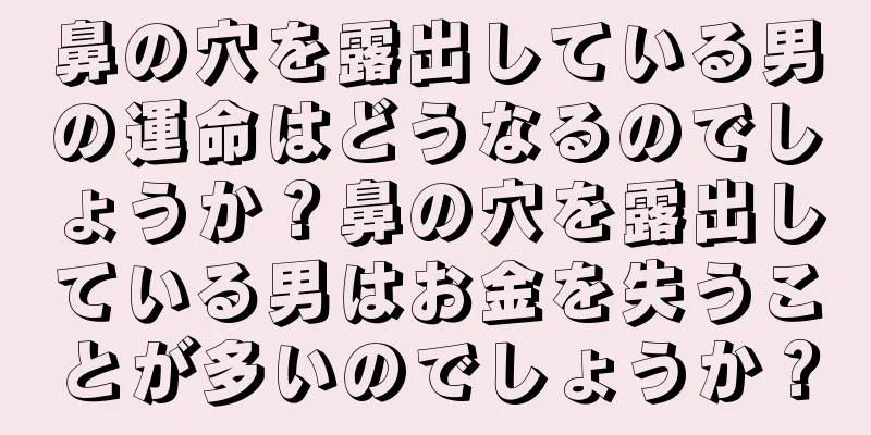 鼻の穴を露出している男の運命はどうなるのでしょうか？鼻の穴を露出している男はお金を失うことが多いのでしょうか？