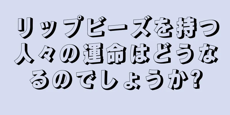 リップビーズを持つ人々の運命はどうなるのでしょうか?