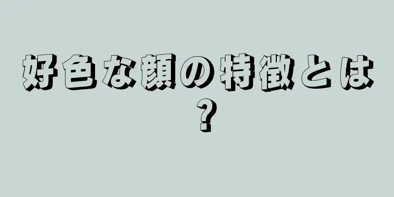 好色な顔の特徴とは？