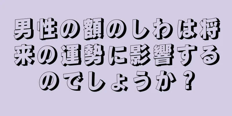 男性の額のしわは将来の運勢に影響するのでしょうか？