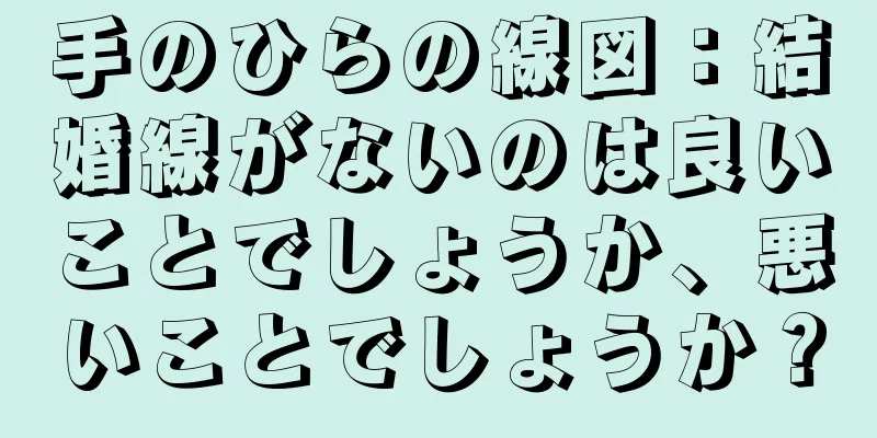 手のひらの線図：結婚線がないのは良いことでしょうか、悪いことでしょうか？