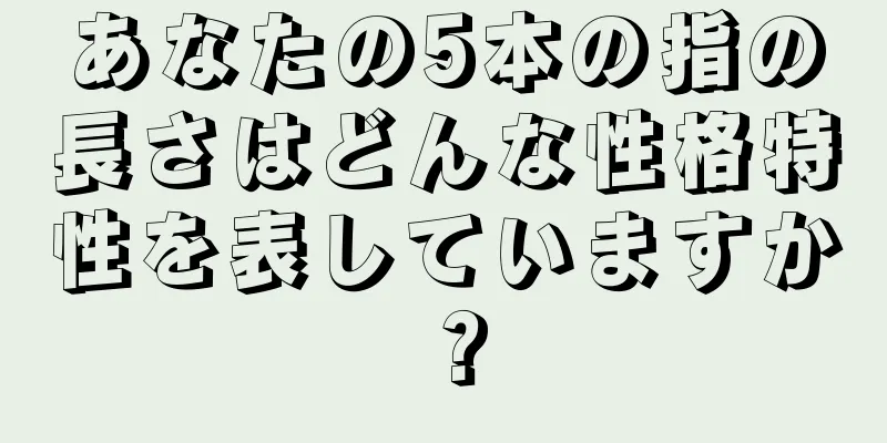 あなたの5本の指の長さはどんな性格特性を表していますか？