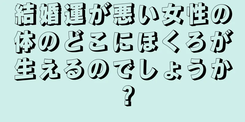 結婚運が悪い女性の体のどこにほくろが生えるのでしょうか？
